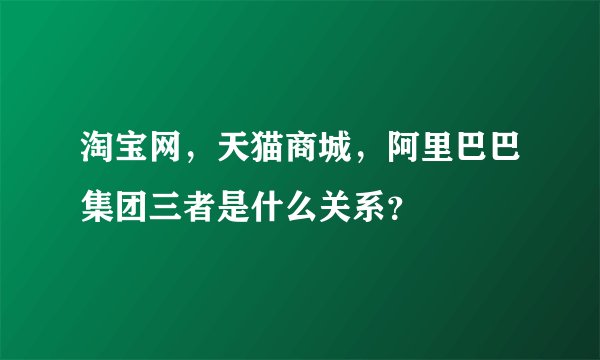 淘宝网，天猫商城，阿里巴巴集团三者是什么关系？