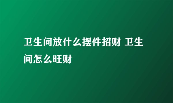 卫生间放什么摆件招财 卫生间怎么旺财