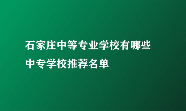 石家庄中等专业学校有哪些 中专学校推荐名单