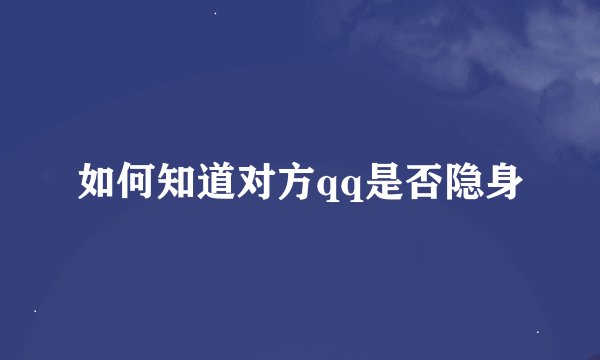 如何知道对方qq是否隐身