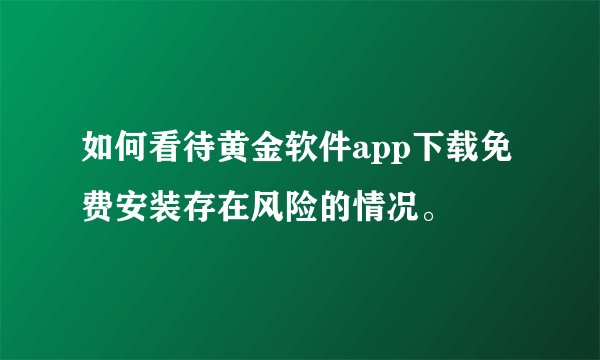 如何看待黄金软件app下载免费安装存在风险的情况。