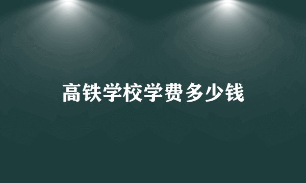 高铁学校学费多少钱