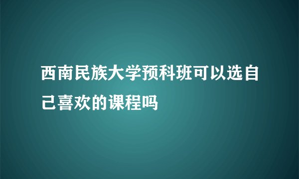 西南民族大学预科班可以选自己喜欢的课程吗