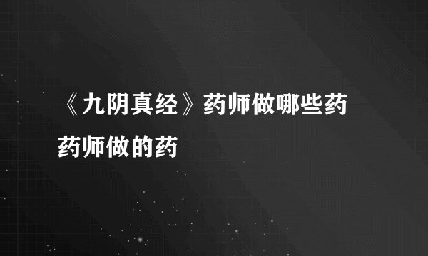 《九阴真经》药师做哪些药 药师做的药