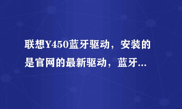 联想Y450蓝牙驱动，安装的是官网的最新驱动，蓝牙指示灯也正常，连接蓝牙耳机