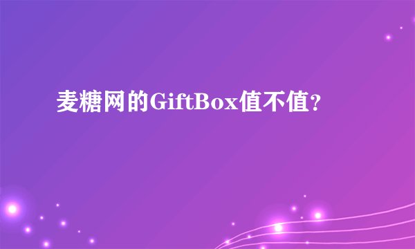 麦糖网的GiftBox值不值？