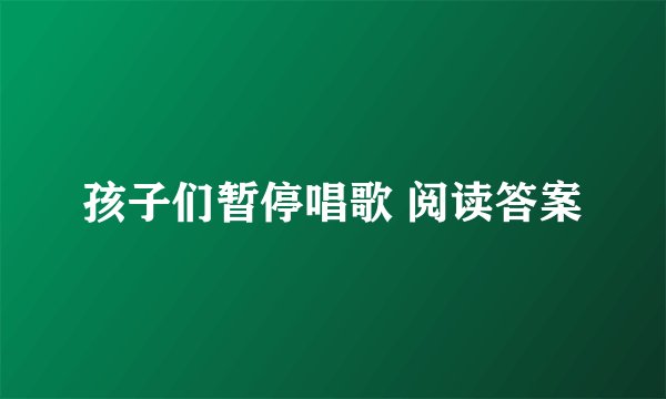 孩子们暂停唱歌 阅读答案