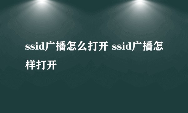 ssid广播怎么打开 ssid广播怎样打开