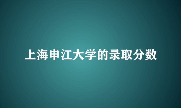 上海申江大学的录取分数