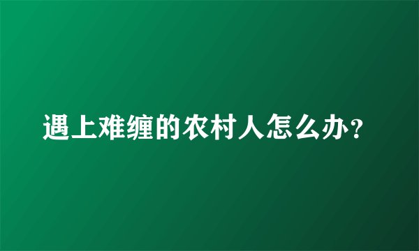 遇上难缠的农村人怎么办？