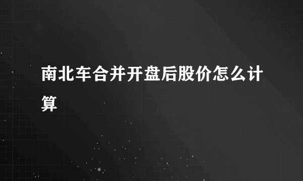 南北车合并开盘后股价怎么计算