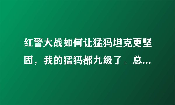 红警大战如何让猛犸坦克更坚固，我的猛犸都九级了。总觉得比别人的猛犸没有那么能打，为什么有的猛犸需