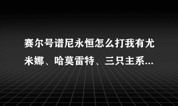 赛尔号谱尼永恒怎么打我有尤米娜、哈莫雷特、三只主系精灵、瑞尔斯、嘟嘟卡拉、雷伊、魔域仙子