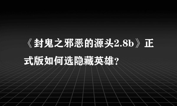 《封鬼之邪恶的源头2.8b》正式版如何选隐藏英雄？