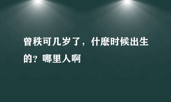 曾秩可几岁了，什麽时候出生的？哪里人啊