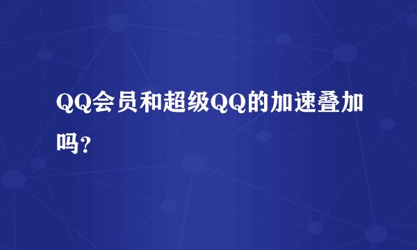 QQ会员和超级QQ的加速叠加吗？