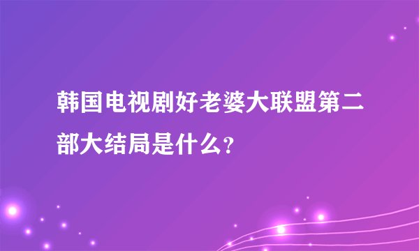 韩国电视剧好老婆大联盟第二部大结局是什么？