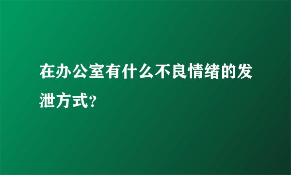 在办公室有什么不良情绪的发泄方式？