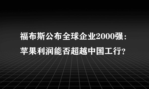 福布斯公布全球企业2000强：苹果利润能否超越中国工行？