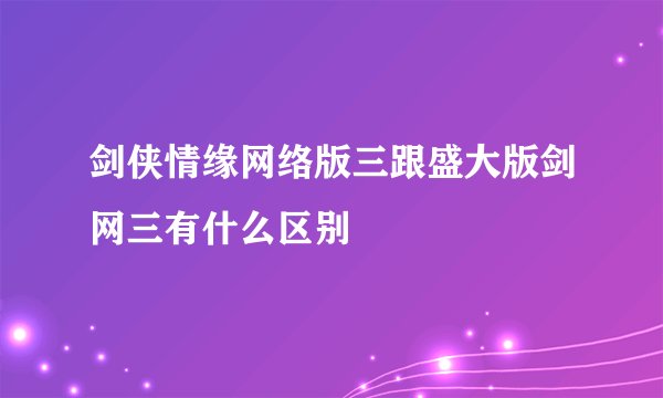 剑侠情缘网络版三跟盛大版剑网三有什么区别