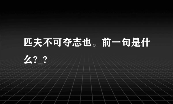 匹夫不可夺志也。前一句是什么?_?