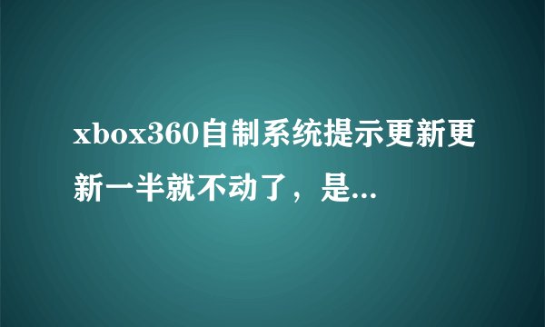 xbox360自制系统提示更新更新一半就不动了，是不是要用离线升级包给他弄过来？