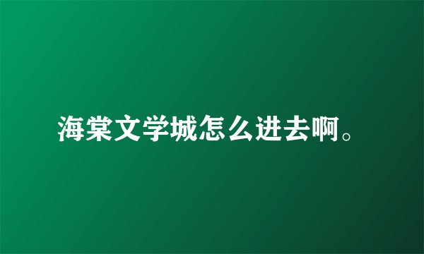 海棠文学城怎么进去啊。