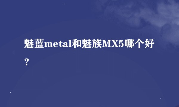 魅蓝metal和魅族MX5哪个好？