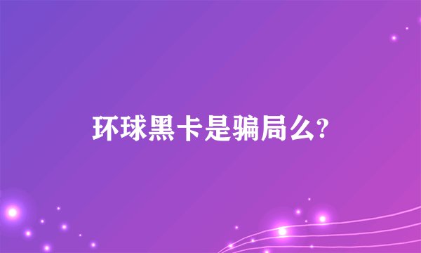 环球黑卡是骗局么?
