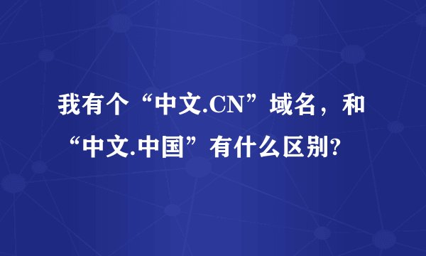 我有个“中文.CN”域名，和“中文.中国”有什么区别?