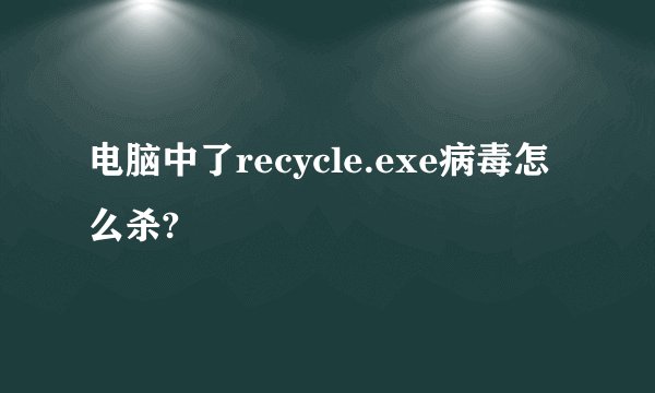 电脑中了recycle.exe病毒怎么杀?