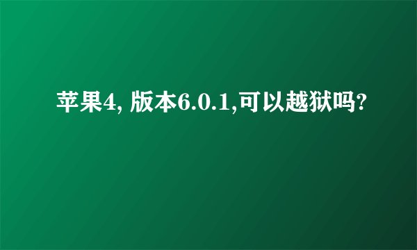 苹果4, 版本6.0.1,可以越狱吗?