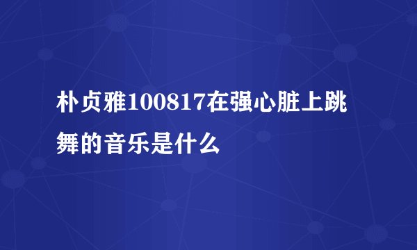 朴贞雅100817在强心脏上跳舞的音乐是什么