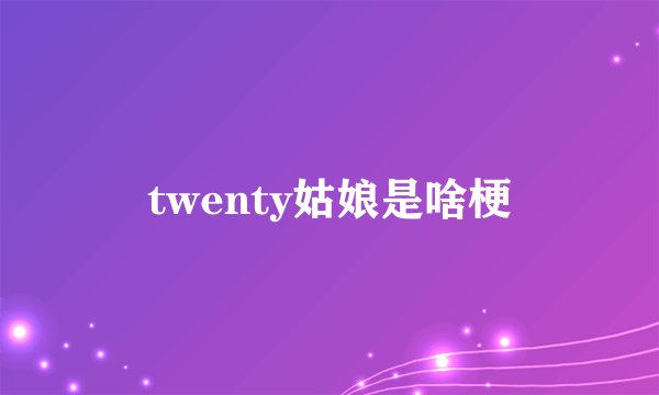 twenty姑娘是啥梗