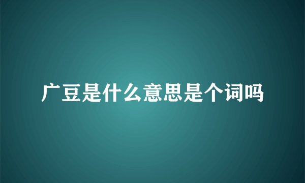 广豆是什么意思是个词吗