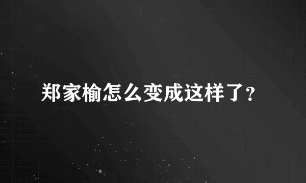 郑家榆怎么变成这样了？