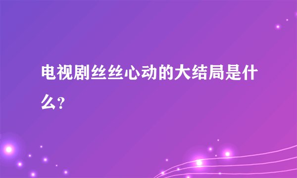 电视剧丝丝心动的大结局是什么？