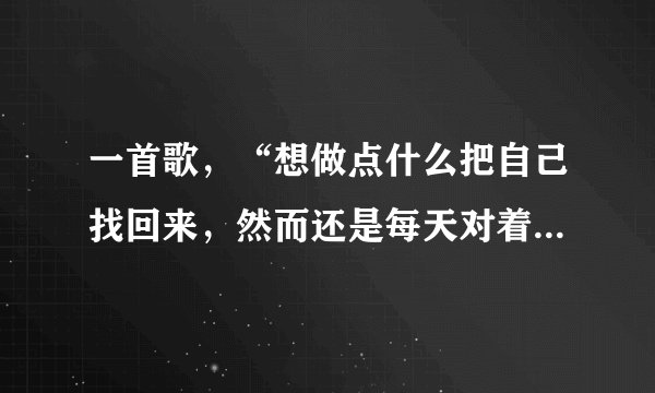 一首歌，“想做点什么把自己找回来，然而还是每天对着屏幕发呆