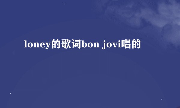 loney的歌词bon jovi唱的
