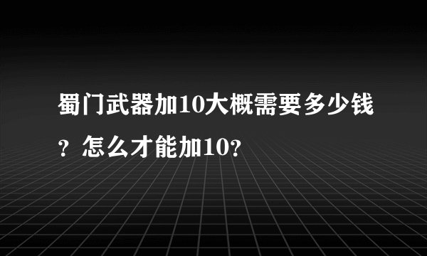 蜀门武器加10大概需要多少钱？怎么才能加10？