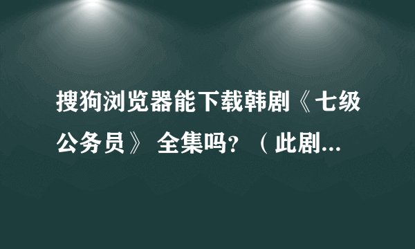 搜狗浏览器能下载韩剧《七级公务员》 全集吗？（此剧共20集）