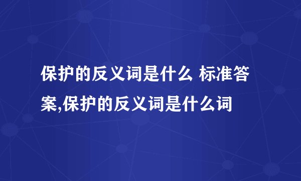 保护的反义词是什么 标准答案,保护的反义词是什么词