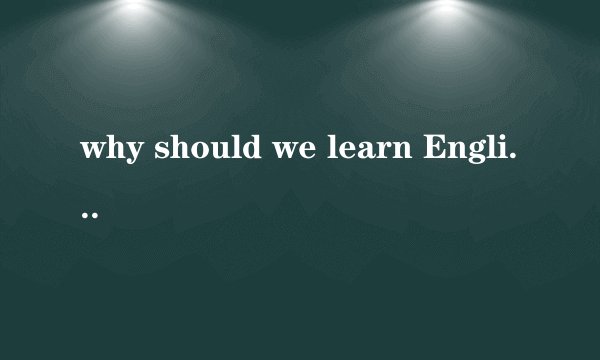 why should we learn English用英语回答,谢谢