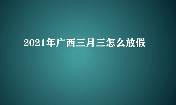 2021年广西三月三怎么放假