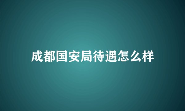 成都国安局待遇怎么样