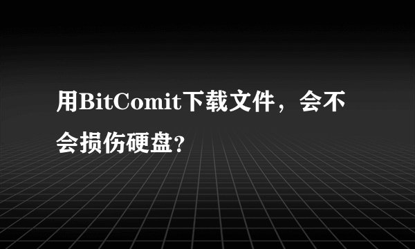 用BitComit下载文件，会不会损伤硬盘？