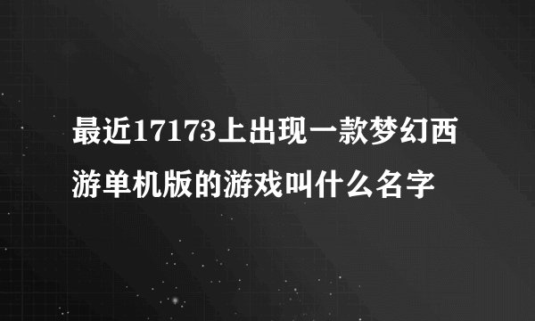 最近17173上出现一款梦幻西游单机版的游戏叫什么名字