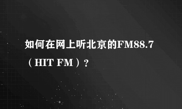如何在网上听北京的FM88.7（HIT FM）？