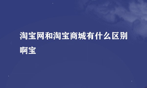 淘宝网和淘宝商城有什么区别啊宝