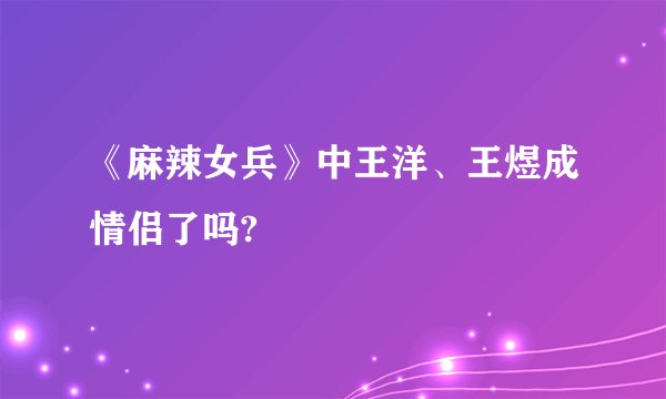 《麻辣女兵》中王洋、王煜成情侣了吗?